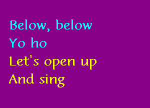 Below, below
Yo ho

Let's open up
And sing