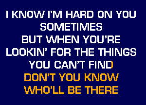 I KNOW I'M HARD ON YOU
SOMETIMES
BUT WHEN YOU'RE
LOOKIN' FOR THE THINGS
YOU CAN'T FIND
DON'T YOU KNOW
VVHO'LL BE THERE