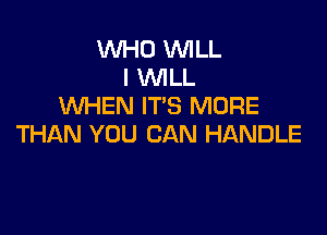WHO WILL
I WLL
WHEN IT'S MORE

THAN YOU CAN HANDLE