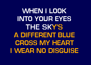 WHEN I LOOK
INTO YOUR EYES

THE SKY'S
A DIFFERENT BLUE
CROSS MY HEART
I WEAR N0 DISGUISE