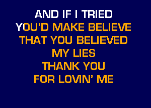 AND IF I TRIED
YOU'D MAKE BELIEVE
THAT YOU BELIEVED
MY LIES
THANK YOU
FOR LOVIN' ME