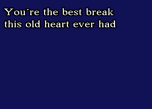 You're the best break
this old heart ever had
