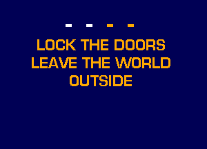 LOCK THE DOORS
LEAVE THE WORLD

OUTSIDE