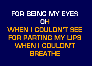 FOR BEING MY EYES
0H
WHEN I COULDN'T SEE
FOR PARTING MY LIPS
WHEN I COULDN'T
BREATHE