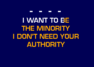 I WANT TO BE
THE MINORITY

I DON'T NEED YOUR
AUTHORITY