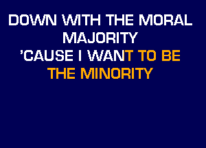 DOWN WITH THE MORAL
MAJORITY
'CAUSE I WANT TO BE
THE MINORITY