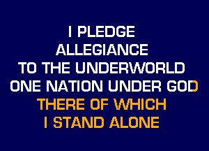 I PLEDGE
ALLEGIANCE
TO THE UNDERWORLD
ONE NATION UNDER GOD
THERE OF WHICH
I STAND ALONE