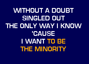 WITHOUT A DOUBT
SINGLED OUT
THE ONLY WAY I KNOW
'CAUSE
I WANT TO BE
THE MINORITY
