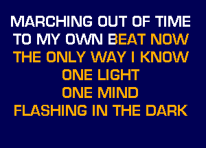 MARCHING OUT OF TIME
TO MY OWN BEAT NOW
THE ONLY WAY I KNOW
ONE LIGHT
ONE MIND
FLASHING IN THE DARK