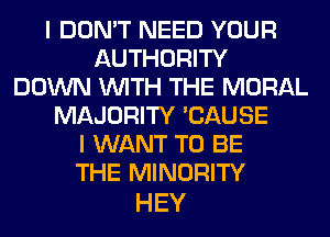 I DON'T NEED YOUR
AUTHORITY
DOWN WITH THE MORAL
MAJORITY 'CAUSE
I WANT TO BE
THE MINORITY

HEY