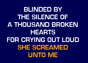 BLINDED BY
THE SILENCE OF
A THOUSAND BROKEN
HEARTS
FOR CRYING OUT LOUD
SHE SCREAMED
UNTO ME