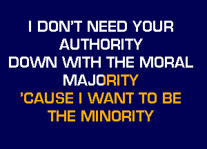 I DON'T NEED YOUR
AUTHORITY
DOWN WITH THE MORAL
MAJORITY
'CAUSE I WANT TO BE
THE MINORITY