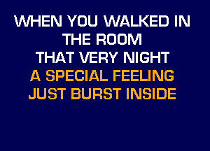 WHEN YOU WALKED IN
THE ROOM
THAT VERY NIGHT
A SPECIAL FEELING
JUST BURST INSIDE