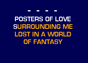 POSTERS OF LOVE

SURROUNDING ME

LOST IN A WORLD
OF FANTASY

g