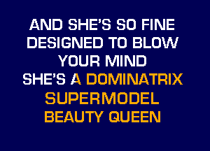 AND SHE'S SO FINE
DESIGNED TO BLOW
YOUR MIND
SHE'S A DOMINATRIX

SUPERMODEL
BEAUTY QUEEN