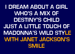 I DREAM ABOUT A GIRL
WHO'S A MIX 0F
DESTINY'S CHILD

JUST A LITTLE TOUCH OF

MADONNA'S WILD STYLE

WITH JANET JACKSONAS
SMILE