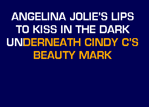 ANGELINA JOLIE'S LIPS
T0 KISS IN THE DARK
UNDERNEATH CINDY C'S
BEAUTY MARK