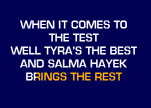WHEN IT COMES TO
THE TEST
WELL TYRA'S THE BEST
AND SALMA HAYEK
BRINGS THE REST