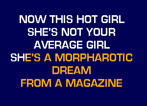 NOW THIS HOT GIRL
SHE'S NOT YOUR
AVERAGE GIRL
SHE'S A MORPHAROTIC
DREAM
FROM A MAGAZINE