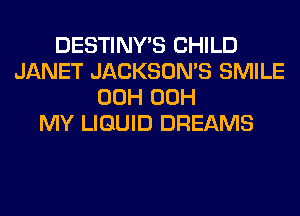 DESTINY'S CHILD
JANET JACKSOMS SMILE
00H 00H
MY LIQUID DREAMS