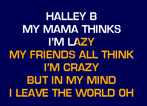 HALLEY B
MY MAMA THINKS
I'M LAZY
MY FRIENDS ALL THINK
I'M CRAZY
BUT IN MY MIND
I LEAVE THE WORLD 0H