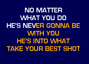 NO MATTER
WHAT YOU DO
HE'S NEVER GONNA BE
WITH YOU
HE'S INTO WHAT
TAKE YOUR BEST SHOT