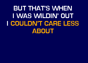 BUT THAT'S WHEN
I WAS VVILDIN' OUT
I COULDN'T CARE LESS
ABOUT