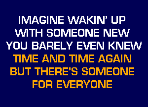 IMAGINE WAKIN' UP
WITH SOMEONE NEW
YOU BARELY EVEN KNEW
TIME AND TIME AGAIN
BUT THERE'S SOMEONE
FOR EVERYONE