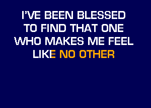 I'VE BEEN BLESSED
TO FIND THAT ONE
WHO MAKES ME FEEL
LIKE NO OTHER