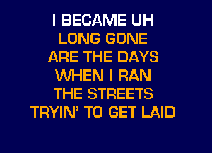 I BECAME UH
LUNG GONE
ARE THE DAYS
WHEN I RAN
THE STREETS
TRYIN' TO GET LAID