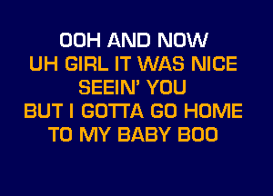 00H AND NOW
UH GIRL IT WAS NICE
SEEIN' YOU
BUT I GOTTA GO HOME
TO MY BABY BOO