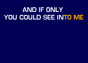 AND IF ONLY
YOU COULD SEE INTO ME