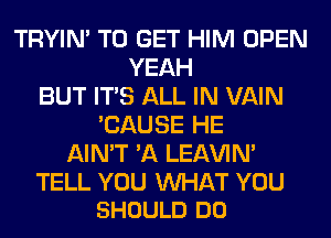 TRYIN' TO GET HIM OPEN
YEAH
BUT ITS ALL IN VAIN
'CAUSE HE
AIN'T 'A LEl-W'IN'

TELL YOU MIHAT YOU
SHOULD DO