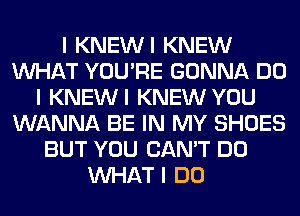 I KNEWI KNEW
INHAT YOU'RE GONNA DO
I KNEWI KNEW YOU
WANNA BE IN MY SHOES
BUT YOU CAN'T DO
INHAT I DO