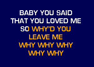 BABY YOU SAID
THAT YOU LOVED ME
SO WHY'D YOU
LEAVE ME
WHY WHY WHY
WHY WHY