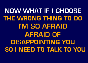 NOW WAT IF I CHOOSE
THE WRONG THING TO DO

I'M SO AFRAID

AFRAID 0F

DISAPPOINTING YOU
50 I NEED TO TALK TO YOU