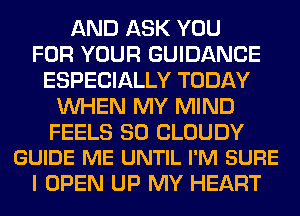 AND ASK YOU
FOR YOUR GUIDANCE
ESPECIALLY TODAY
WHEN MY MIND

FEELS SO CLOUDY
GUIDE ME UNTIL I'M SURE

I OPEN UP MY HEART