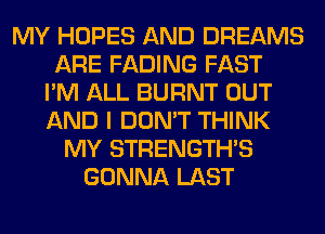 MY HOPES AND DREAMS
ARE FADING FAST
I'M ALL BURNT OUT
AND I DON'T THINK
MY STRENGTH'S
GONNA LAST