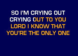 SO I'M CRYING OUT

CRYING OUT TO YOU

LORD I KNOW THAT
YOU'RE THE ONLY ONE