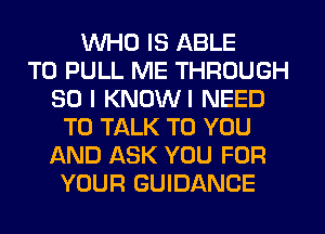 WHO IS ABLE
TO PULL ME THROUGH
80 I KNOWI NEED
TO TALK TO YOU
AND ASK YOU FOR
YOUR GUIDANCE