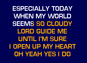 ESPECIALLY TODAY
WHEN MY WORLD
SEEMS SO CLOUDY
LORD GUIDE ME
UNTIL I'M SURE
I OPEN UP MY HEART
OH YEAH YES I DO