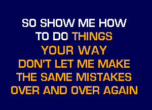 SO SHOW ME HOW
TO DO THINGS
YOUR WAY
DON'T LET ME MAKE
THE SAME MISTAKES
OVER AND OVER AGAIN