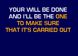 YOUR WILL BE DONE
AND I'LL BE THE ONE
TO MAKE SURE
THAT ITS CARRIED OUT