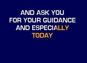 AND ASK YOU
FOR YOUR GUIDANCE
AND ESPECIALLY

TODAY