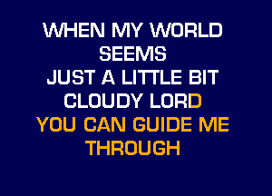 WHEN MY WORLD
SEEMS
JUST A LITTLE BIT
CLOUDY LORD
YOU CAN GUIDE ME
THROUGH