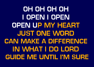 0H 0H 0H OH
I OPEN I OPEN
OPEN UP MY HEART

JUST ONE WORD
CAN MAKE A DIFFERENCE

IN WAT I DO LORD
GUIDE ME UNTIL I'M SURE