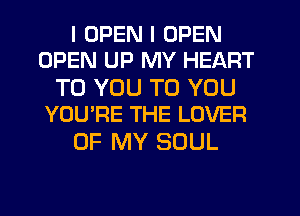 I OPEN I OPEN
OPEN UP MY HEART

TO YOU TO YOU
YOU'RE THE LOVER

OF MY SOUL