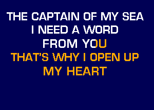 THE CAPTAIN OF MY SEA
I NEED A WORD

FROM YOU
THATS WHY I OPEN UP

MY HEART