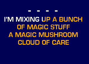 I'M MIXING UP A BUNCH
OF MAGIC STUFF
A MAGIC MUSHROOM
CLOUD 0F CARE