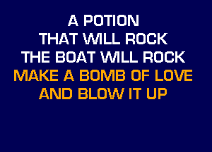 A POTION
THAT WILL ROCK
THE BOAT WILL ROCK
MAKE A BOMB OF LOVE
AND BLOW IT UP